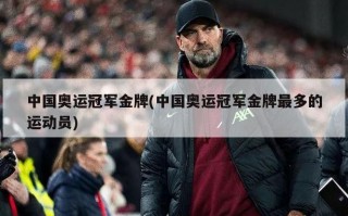 中国奥运冠军金牌(中国奥运冠军金牌最多的运动员)