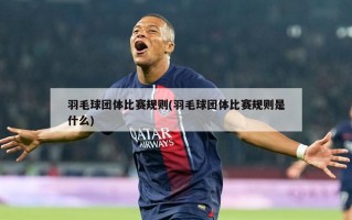 羽毛球团体比赛规则(羽毛球团体比赛规则是什么)