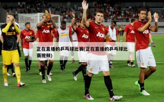 正在直播的乒乓球比赛(正在直播的乒乓球比赛视频)