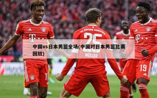 中国vs日本男篮全场(中国对日本男篮比赛回放)