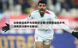 伦敦奥运会乒乓球男团决赛(伦敦奥运会乒乓球男团决赛中文解说)
