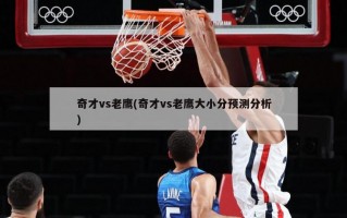 奇才vs老鹰(奇才vs老鹰大小分预测分析)