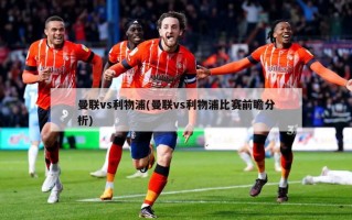曼联vs利物浦(曼联vs利物浦比赛前瞻分析)