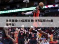 体育直播cba篮球比赛(体育篮球cba直播平台)