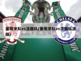 葡萄牙队vs法国队(葡萄牙队vs法国队波胆)