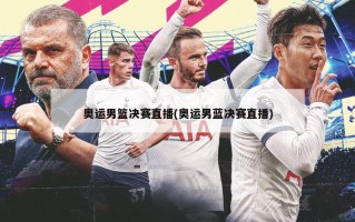 奥运男篮决赛直播(奥运男蓝决赛直播)