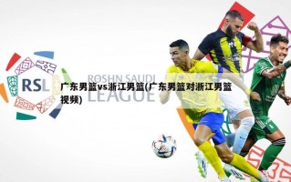广东男篮vs浙江男篮(广东男篮对浙江男篮视频)