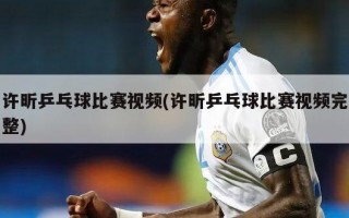 许昕乒乓球比赛视频(许昕乒乓球比赛视频完整)