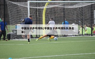 中国女子乒乓球队(中国女子乒乓球队队员名单)