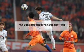今天足球比赛视频直播(今天足球赛比分结果)