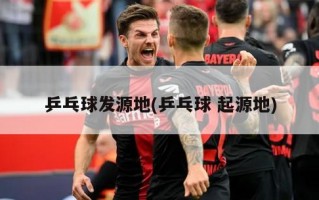 乒乓球发源地(乒乓球 起源地)