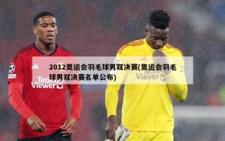 2012奥运会羽毛球男双决赛(奥运会羽毛球男双决赛名单公布)