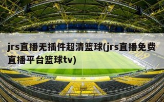 jrs直播无插件超清篮球(jrs直播免费直播平台篮球tv)