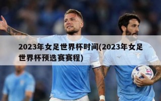 2023年女足世界杯时间(2023年女足世界杯预选赛赛程)