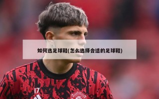 如何选足球鞋(怎么选择合适的足球鞋)