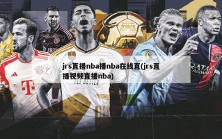 jrs直播nba播nba在线直(jrs直播视频直播nba)