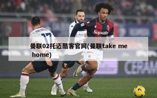 曼联02托迈酷客官网(曼联take me home)