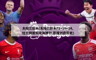 太阳三巨头(太阳三巨头72+10+14,杜兰特犹如定海神针,新援创造历史)