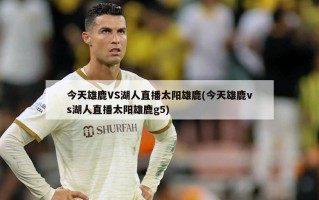 今天雄鹿VS湖人直播太阳雄鹿(今天雄鹿vs湖人直播太阳雄鹿g5)