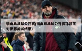瑞典乒乓球公开赛(瑞典乒乓球公开赛孙颖莎对伊藤美诚结果)