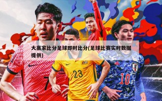 大赢家比分足球即时比分(足球比赛实时数据提供)