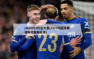 nba2015扣篮大赛(2015扣篮大赛视频完整版高清)