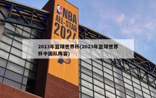 2023年篮球世界杯(2023年篮球世界杯中国队阵容)