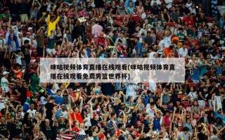 咪咕视频体育直播在线观看(咪咕视频体育直播在线观看免费男篮世界杯)