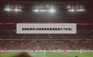日韩世界杯(日韩世界杯亚洲出现几个队伍)