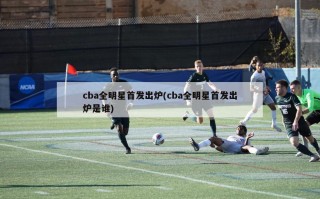 cba全明星首发出炉(cba全明星首发出炉是谁)
