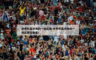 世界杯最恐怖的一场比赛(世界杯最恐怖的一场比赛在哪里)