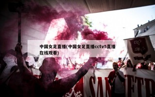 中国女足直播(中国女足直播cctv5直播***)
