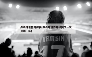 乒乓球世界锦标赛(乒乓球世界锦标赛下一次是哪一年)