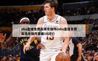 nba直播免费高清无插件(nba直播免费高清无插件直播102tv)