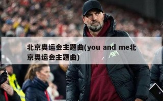 北京奥运会主题曲(you and me北京奥运会主题曲)
