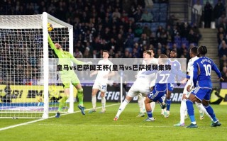 皇马vs巴萨国王杯(皇马vs巴萨视频集锦)