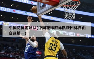 中国花样游泳队(中国花样游泳队获团体自由自选第一)