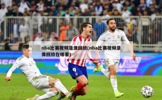 nba比赛视频录像回放(nba比赛视频录像回放在哪看)