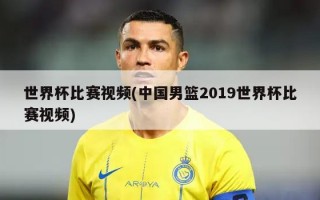 世界杯比赛视频(中国男篮2019世界杯比赛视频)