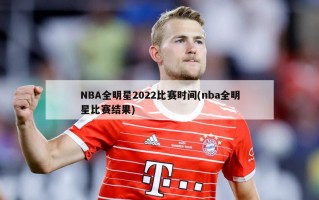 NBA全明星2022比赛时间(nba全明星比赛结果)
