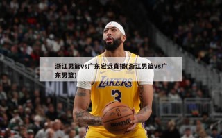 浙江男篮vs广东宏远直播(浙江男篮vs广东男篮)