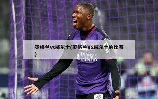 英格兰vs威尔士(英格兰VS威尔士的比赛)