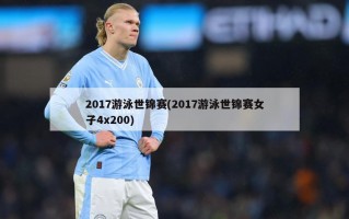 2017游泳世锦赛(2017游泳世锦赛女子4x200)