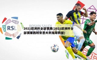 2021欧洲杯全部赛果(2021欧洲杯全部赛果西班牙意大利角球数据)