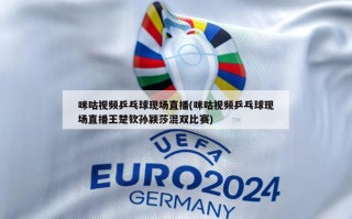 咪咕视频乒乓球现场直播(咪咕视频乒乓球现场直播王楚钦孙颖莎混双比赛)