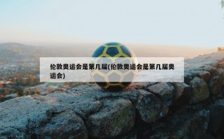 伦敦奥运会是第几届(伦敦奥运会是第几届奥运会)