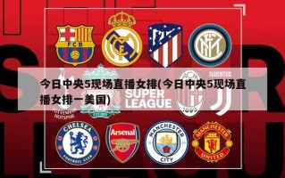 今日中央5现场直播女排(今日中央5现场直播女排一美国)