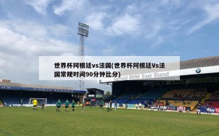 世界杯阿根廷vs法国(世界杯阿根廷Vs法国常规时间90分钟比分)