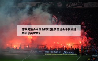 伦敦奥运会中国金牌数(伦敦奥运会中国金牌数和总奖牌数)