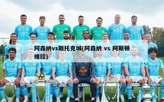阿森纳vs斯托克城(阿森纳 vs 阿斯顿维拉)